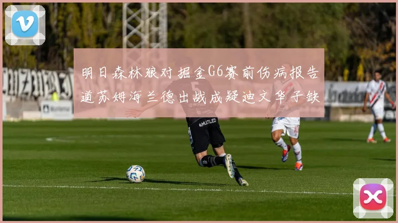 明日森林狼对掘金G6赛前伤病报告道苏姆海兰德出战成疑迪文华子缺阵