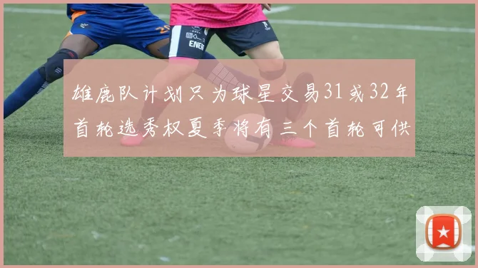 雄鹿队计划只为球星交易31或32年首轮选秀权夏季将有三个首轮可供交易