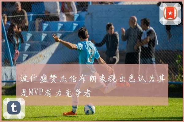波什盛赞杰伦布朗表现出色认为其是MVP有力竞争者