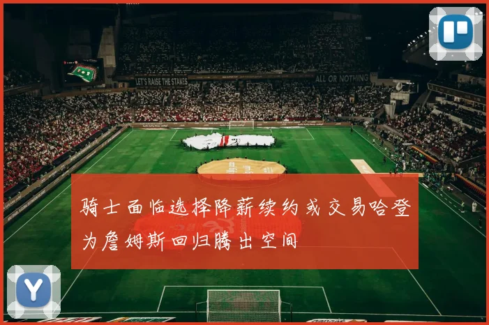 骑士面临选择降薪续约或交易哈登为詹姆斯回归腾出空间