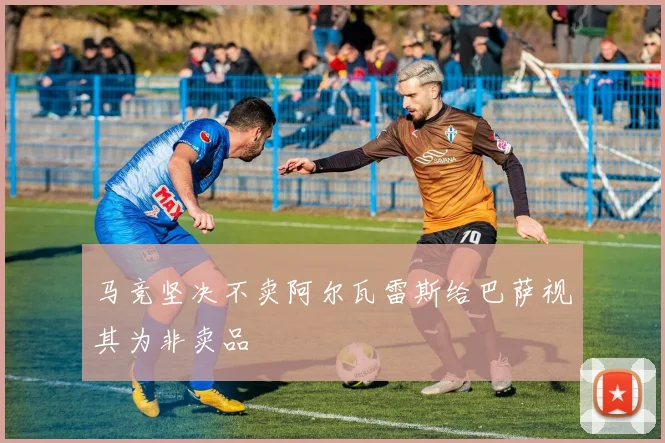 马竞坚决不卖阿尔瓦雷斯给巴萨视其为非卖品