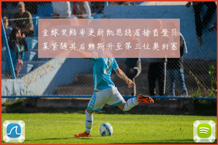 金球奖赔率更新凯恩稳居榜首登贝莱紧随其后赖斯升至第三位奥利塞排名下滑至第四