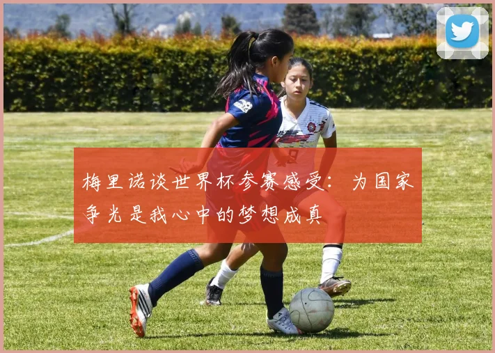 梅里诺谈世界杯参赛感受：为国家争光是我心中的梦想成真