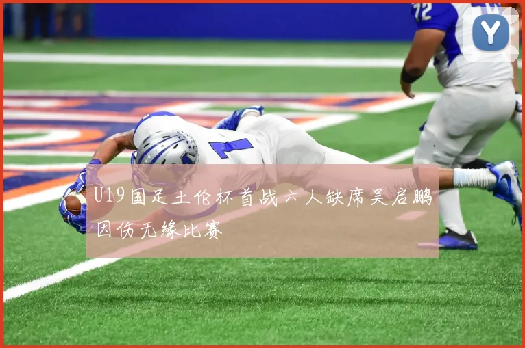 U19国足土伦杯首战六人缺席吴启鹏因伤无缘比赛
