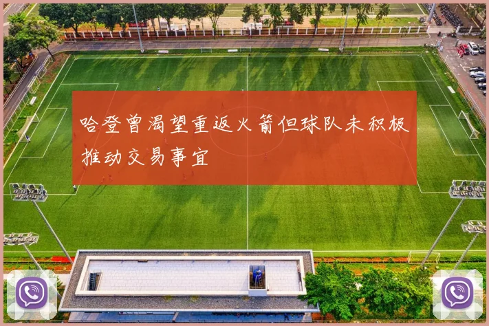 哈登曾渴望重返火箭但球队未积极推动交易事宜
