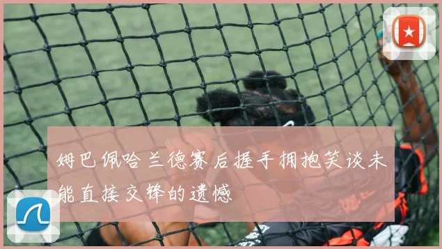 姆巴佩哈兰德赛后握手拥抱笑谈未能直接交锋的遗憾