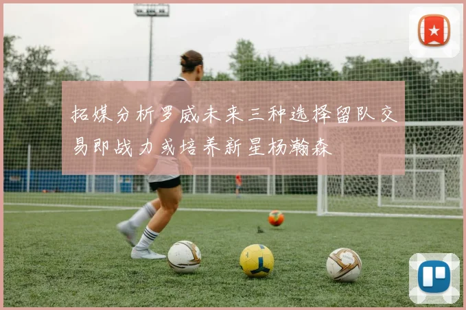 拓媒分析罗威未来三种选择留队交易即战力或培养新星杨瀚森
