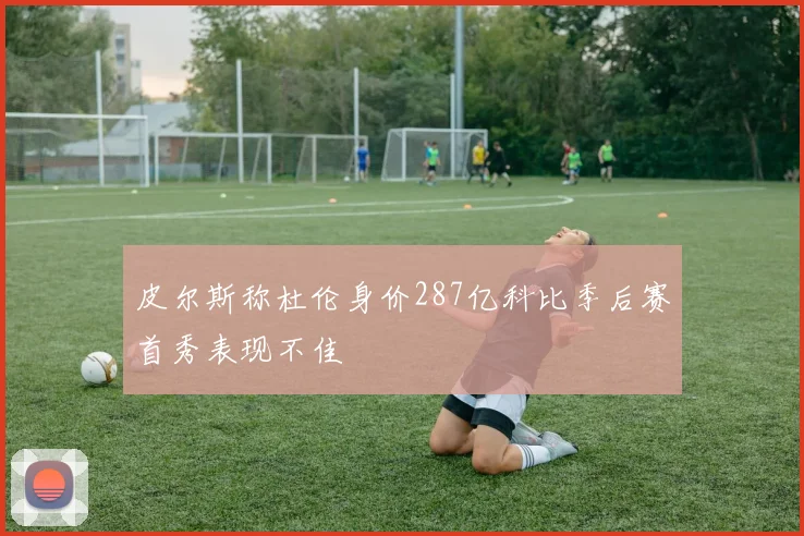 皮尔斯称杜伦身价287亿科比季后赛首秀表现不佳