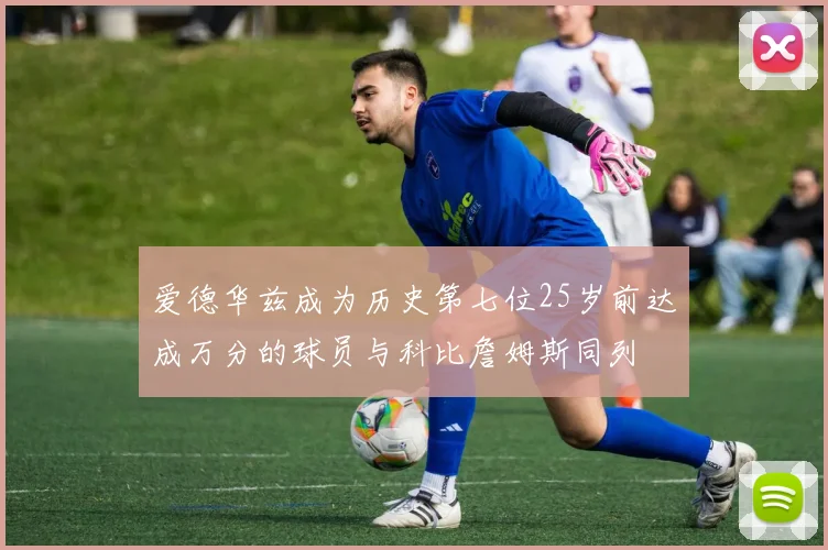 爱德华兹成为历史第七位25岁前达成万分的球员与科比詹姆斯同列