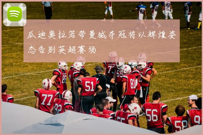 瓜迪奥拉若带曼城夺冠将以辉煌姿态告别英超赛场