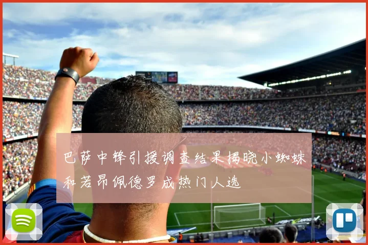巴萨中锋引援调查结果揭晓小蜘蛛和若昂佩德罗成热门人选