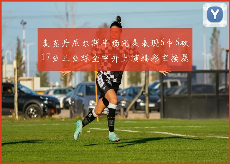 麦克丹尼尔斯半场完美表现6中6砍17分三分球全中并上演精彩空接暴扣