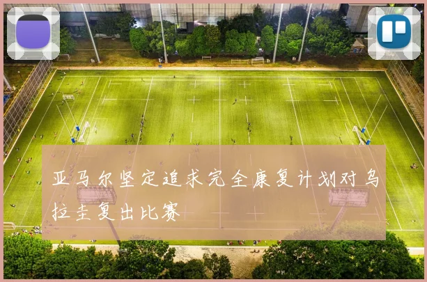 亚马尔坚定追求完全康复计划对乌拉圭复出比赛