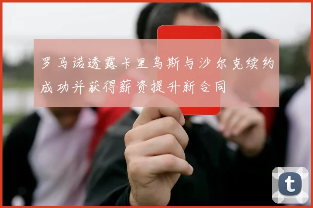 罗马诺透露卡里乌斯与沙尔克续约成功并获得薪资提升新合同