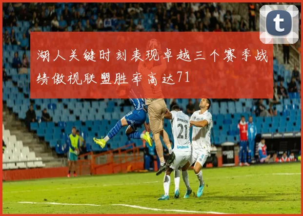 湖人关键时刻表现卓越三个赛季战绩傲视联盟胜率高达71