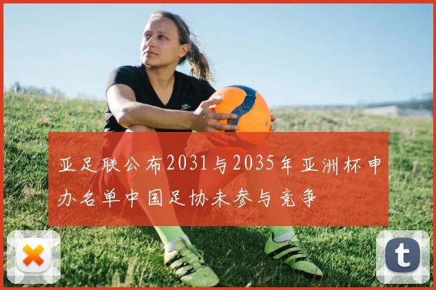 亚足联公布2031与2035年亚洲杯申办名单中国足协未参与竞争