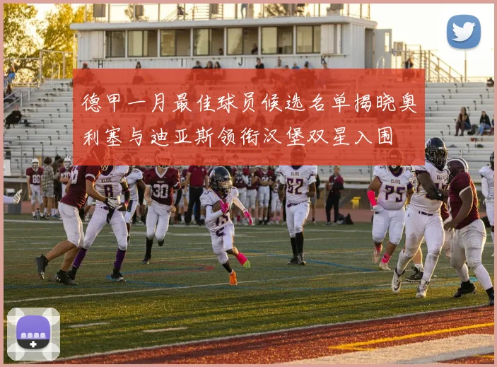 德甲一月最佳球员候选名单揭晓奥利塞与迪亚斯领衔汉堡双星入围