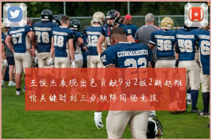 王俊杰表现出色贡献9分2板2断赵维伦关键时刻三分助阵同场竞技